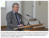 Dr. Ulrich Widders (Ministerium für Soziales, Gesundheit, Integration und Verbraucherschutz des Landes Brandenburg) stellte den Beschluss 7 „Der Trend zur Verbesserung der Mundgesundheit bei Kindern und Jugendlichen wird verstetigt. Das tägliche Zähneputzen in Kindertageseinrichtungen wird als äußerst wichtig anerkannt und möglichst umgesetzt.“ vor.